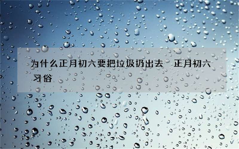 为什么正月初六要把垃圾扔出去 正月初六习俗